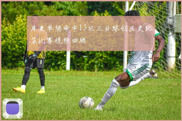 库里单场命中13记三分球创历史纪录比赛视频回顾