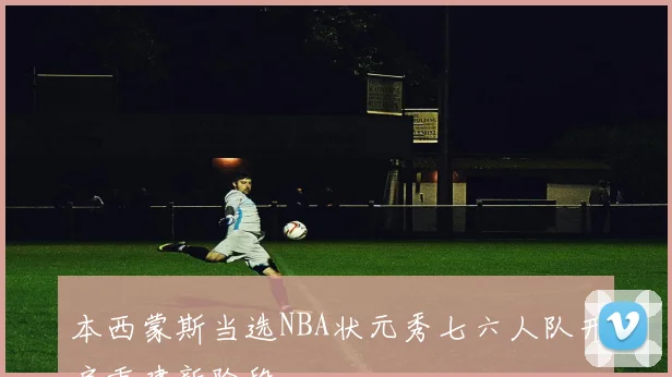 本西蒙斯当选NBA状元秀七六人队开启重建新阶段