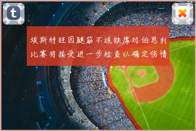 埃斯特旺因腿筋不适缺席对伯恩利比赛将接受进一步检查以确定伤情