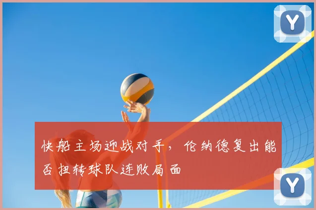 快船主场迎战对手，伦纳德复出能否扭转球队连败局面