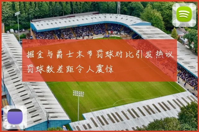 掘金与爵士末节罚球对比引发热议罚球数差距令人震惊